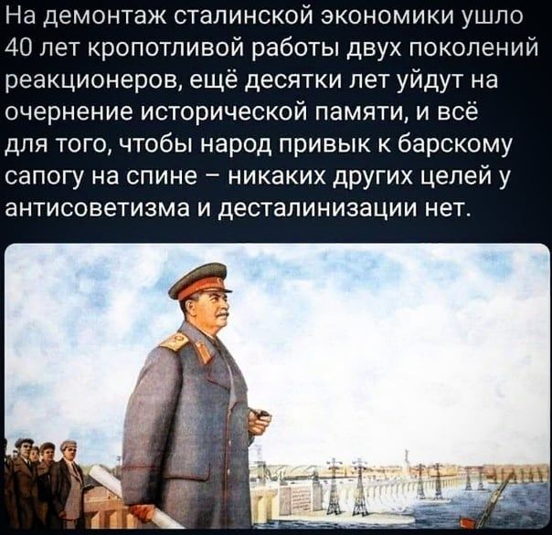 На демонтаж сталинской экономики ушло 40 лет кропотливой работы двух поколений реакционеров ещё десятки лет уйдут на очернение исторической памяти и всё для того чтобы народ привык к барскому сапогу на спине никаких других целей у антисоветизма и десталинизации нет