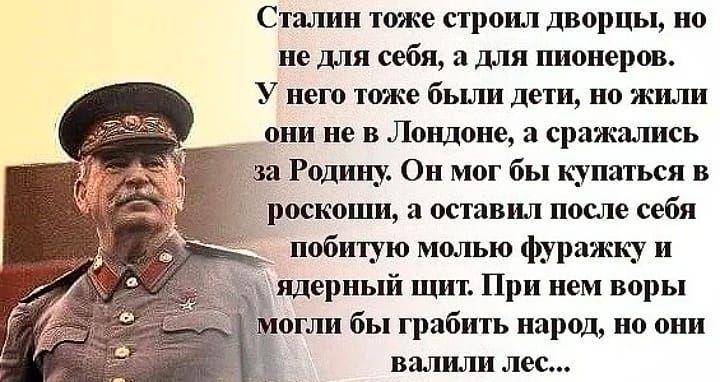 Сталин тоже строил дворцы но не для себя а для пионеров У него тоже были дети но жили __ они не в Лондоне а сражались за Родину Он мог бы купаться в роскоши а оставил после себя _ побитую молью фуражку и ядерный щит При нем воры огли бы грабить народ но они валили лес