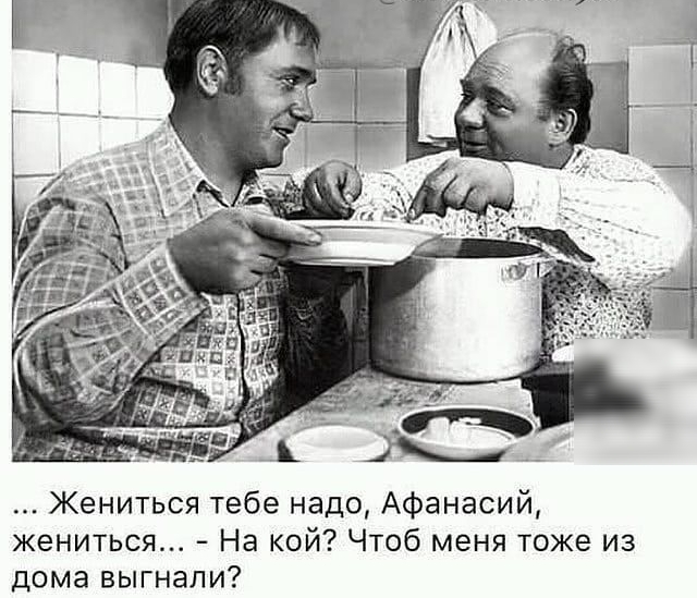 Жениться тебе надо Афанасий жениться На кой Чтоб меня тоже из дома выгнали