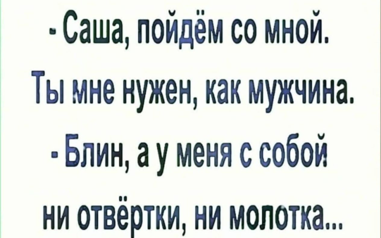 Саша пошла. Саша пойдем со мной ты мне нужен как мужчина. Мужчина как блин. У мужчины с собой ни отвертки ни молотка. Фото Саша пойдем со мной ты мне нужен как мужчина....