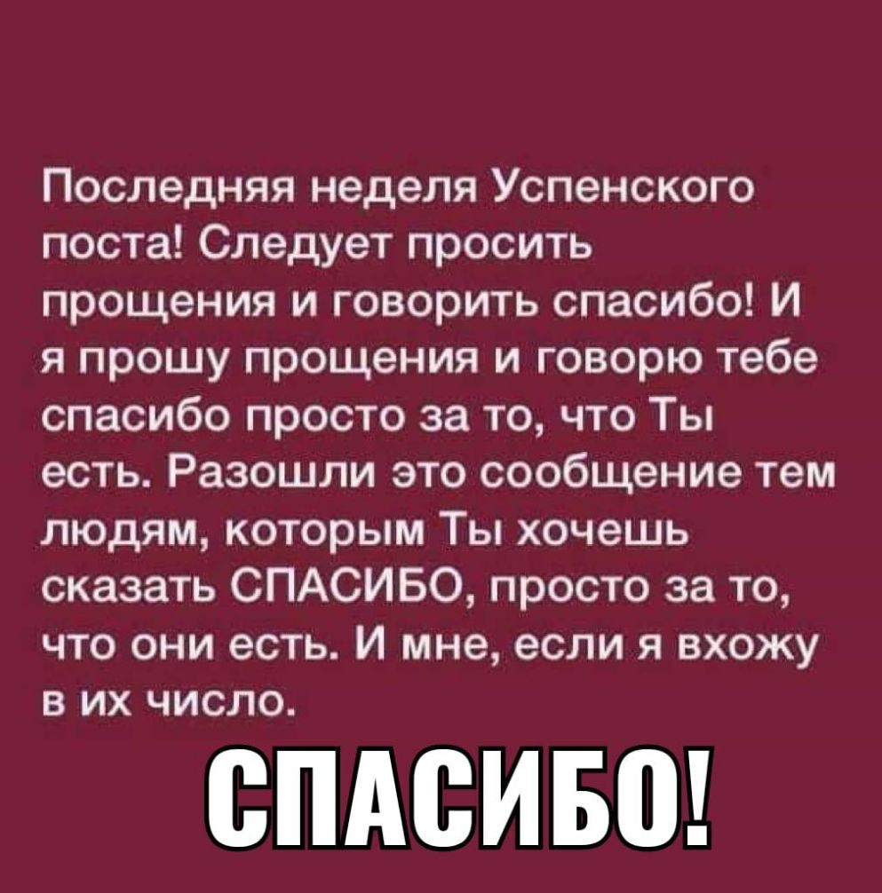 Последняя неделя Успенского поста Следует просить прощения и говорить спасибо И я прошу прощения и говорю тебе спасибо просто за то что Ты есть Разошли это сообщение тем людям которым Ты хочешь сказать СПАСИБО просто за то что они есть И мне если я вхожу в их число СПАСИБП