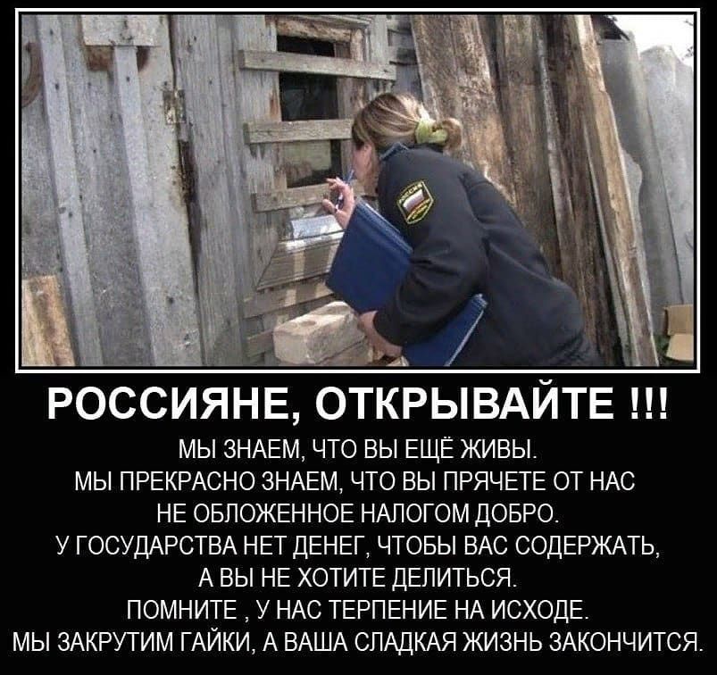РОССИЯНЕ ОТКРЫВАЙТЕ МЫ ЗНАЕМ ЧТО ВЫ ЕЩЁ ЖИВЫ МЫ ПРЕКРАСНО ЗНАЕМ ЧТО ВЫ ПРЯЧЕТЕ ОТ НАС НЕ ОБПОЖЕННОЕ НАЛОГОМ ДОБРО У ГОСУДАРСТВА НЕТ ДЕНЕГ ЧТОБЫ ВАС СОДЕРЖАТЬ А ВЫ НЕ ХОТИТЕ ДЕПИТЬСЯ ПОМНИТЕ У НАС ТЕРПЕНИЕ НА ИСХОДЕ МЫ ЗАКРУТИМ ГАЙКИ А ВАША СЛАДКАЯ ЖИЗНЬ ЗАКОНЧИТСЯ