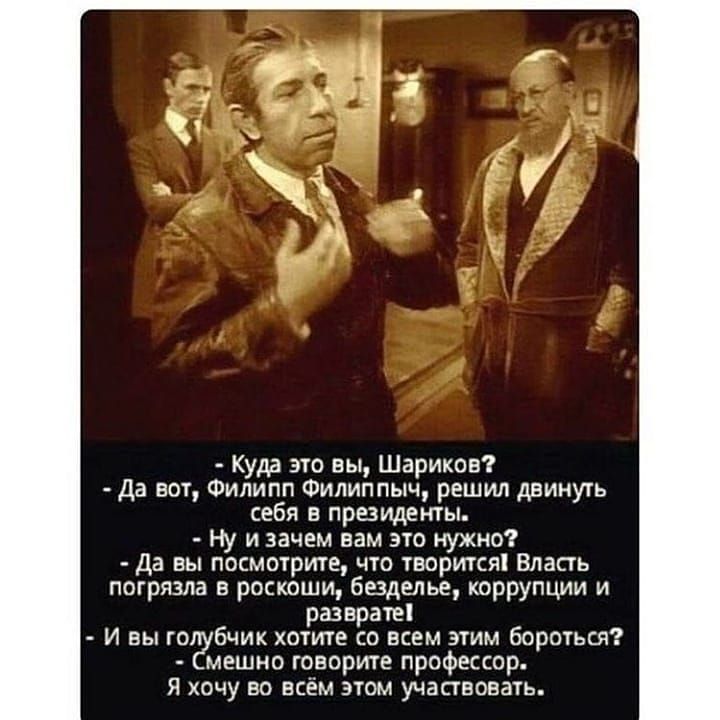Куда это вы Шариков Да вот Филипп Филиппыч решил двинуть себя в президенты Ну и зачем вам это нужно Да вы посмотрите что творится Власть погрязла в роскоши безделье коррупции и разврате И вы го бчик хотите со всем этим бороться мешно говорите профессор Я хочу во всём этом участвовать