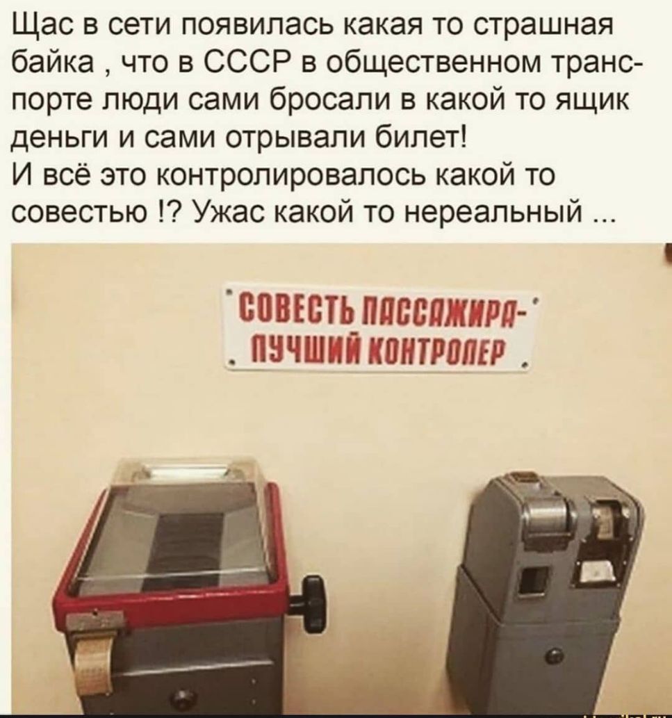 Щас в сети появилась какая то страшная байка что в СССР в общественном транс порте люди сами бросали в какой то ящик деньги и сами отрывали билет И всё это контролировалось какой то совестью Ужас какой то нереальный ВПВЕБЩППВБПАШРП пнчшшшпнтрвпвр