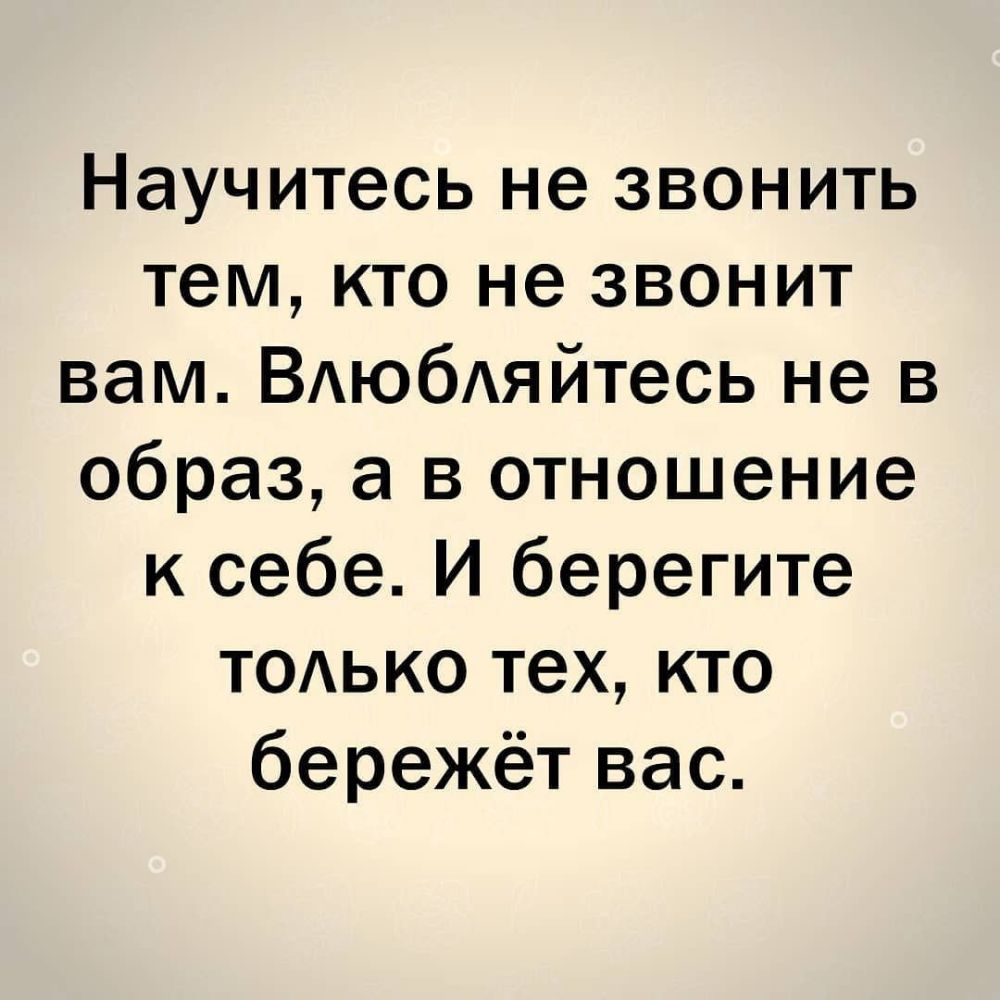 Научитесь не звонить тем кто не звонит вам ВАЮбАЯЙТеСЬ не в образ а в отношение к себе И берегите тодько тех кто бережёт вас