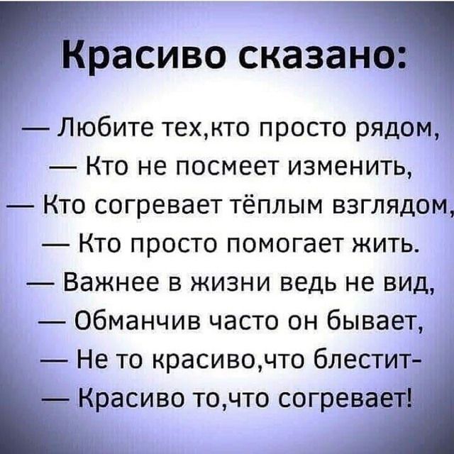 Красиво сказано Любите техкто просто рядом Кто не посмеет изменить Кто согревает тёплым взглядом Кто просто помогает жить Важнее в жизни ведь не вид Обманчив часто он бывает Не то красивочто блестит Красиво точто согревает