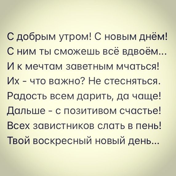 С добрым утром С новым днём С ним ты сможешь всё вдвоём И к мечтам заветным мчаться Их что важно Не стесняться Радость всем дарить до чаще Дальше с позитивом счастье Всех завистников спать в пень Твой воскресный новый день