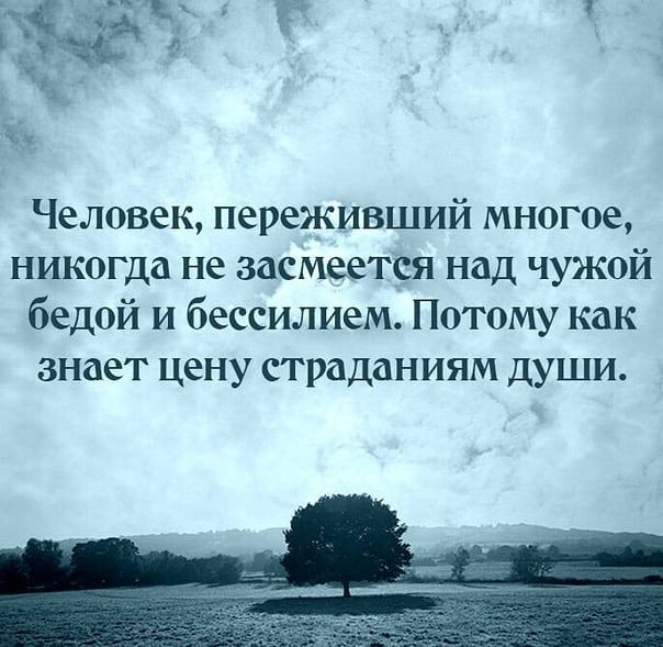 Человек переживший многое никогда не засмеется над чужой бедой и бессилием Потому как знает цену страданиям ДУШИ