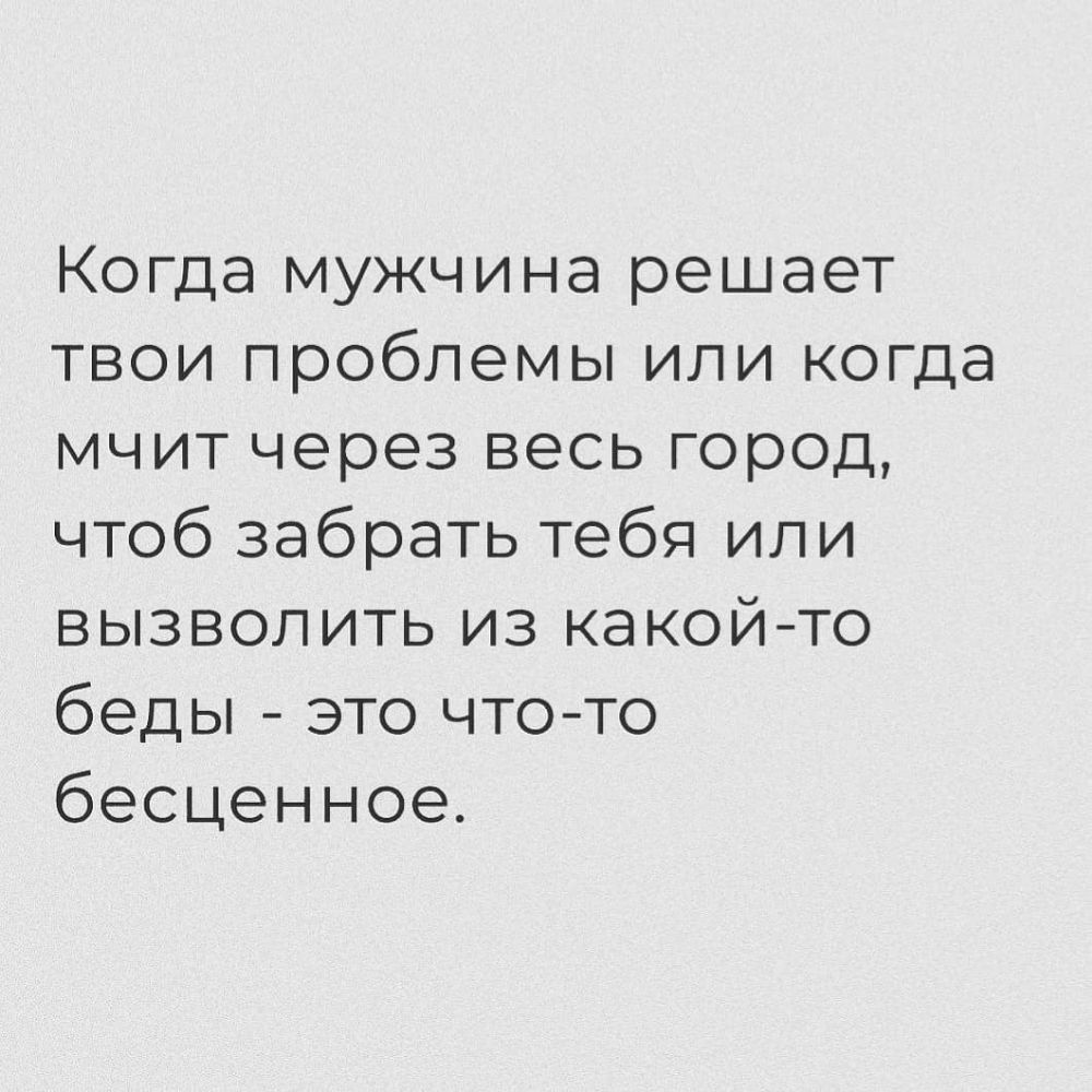 Когда мужчина решает твои проблемы или когда мчит через весь город чтоб забрать тебя или вызволить из какой то беды это чтото бесценное