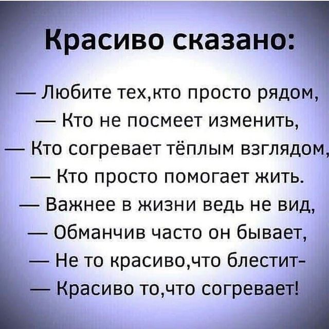 Красиво сказано Любите техкто просто рядом Кто не посмеет изменить Кто согревает тёплым взглядом Кто просто помогает жить Важнее в жизни ведь не вид Обманчив часто он бывает Не то красивочто блестит Красиво точто согревает