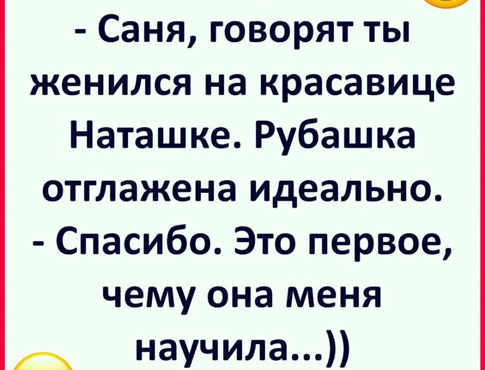 Саня говорят ты женился на красавице Наташке Рубашка отглажена идеально Спасибо Это первое чему она меня А научила