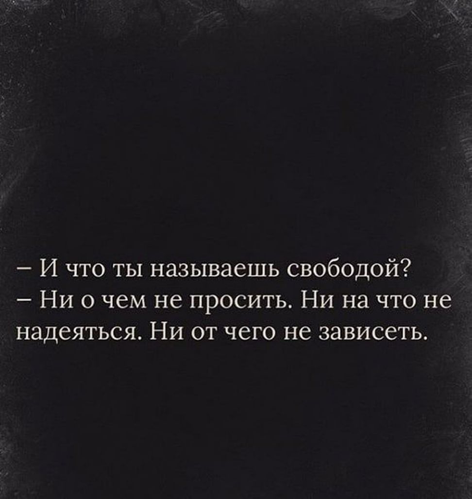 И что ты называешь свободой Ни о чем не просить Ни на что не надеяться Ни от чего не зависеть