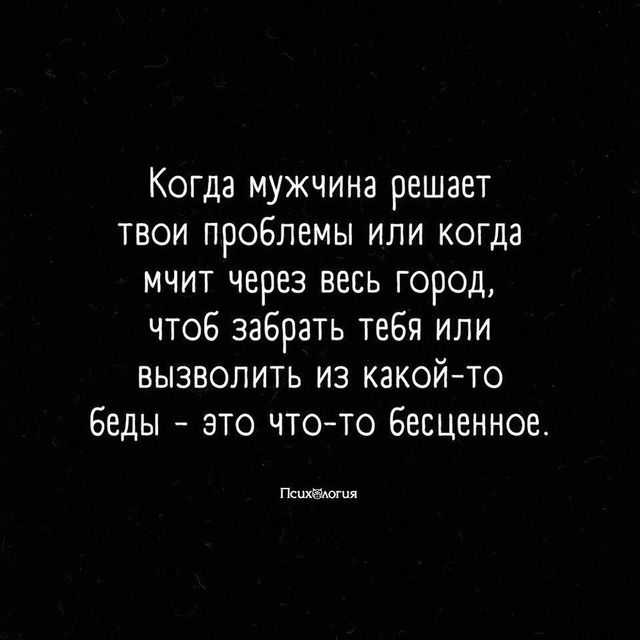 Когда мужчина решает твои проблемы или когда мчит через весь город чтоб забрать тебя или вызволить из какоито Беды это чтото Бесценное Психаюшя