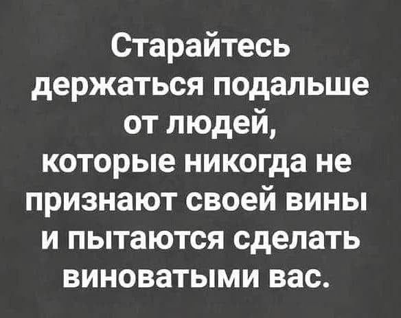 Старайтесь держаться подальше от людей которые никогда не признают своей вины и пытаются сделать виноватыми вас