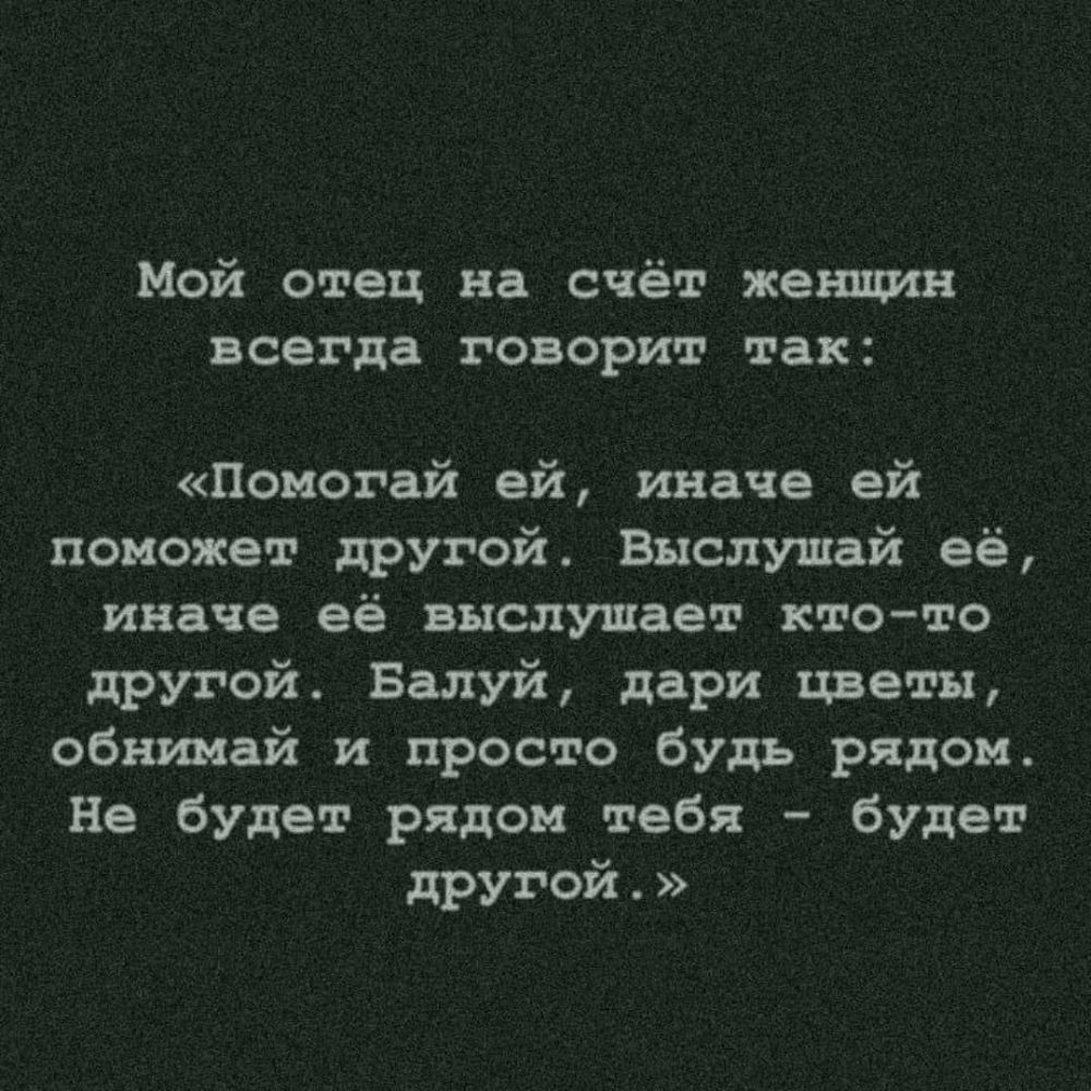 Мой отец на счёт женщин всегда говорит так Помогай ей иначе ей поможет  другой Выслушай её иначе её выслушает ктото другой Балуй дари цветы обнимай  и просто будь рядом Не будет рядом