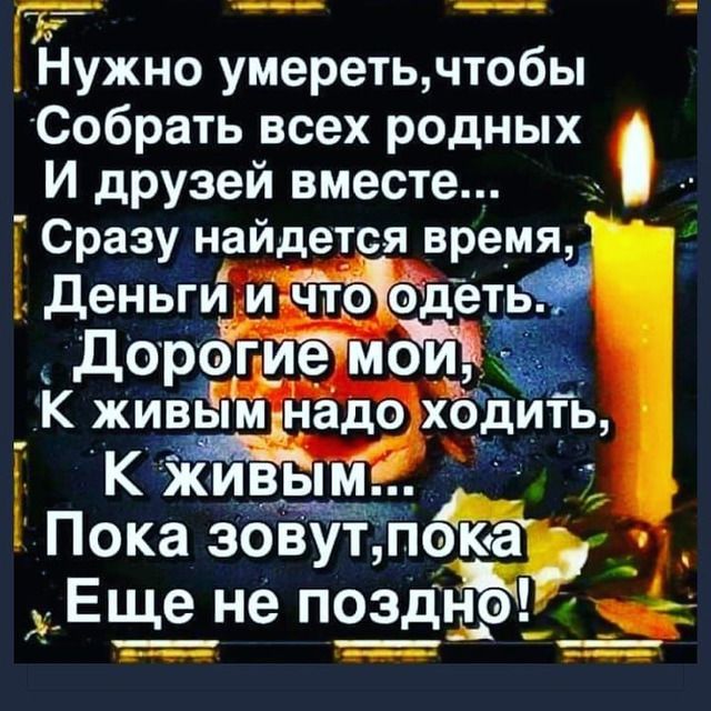 _ Ёужно умеретьчтобы Собрать всех родных И друзей вместе Сразу найдется время Деньги и чтбодеть дорогие мділі К ЖИВЬМ днадо ХОДИТЬ К жшицвьцм _ Пока эовут пока ч Еще не поэдідір