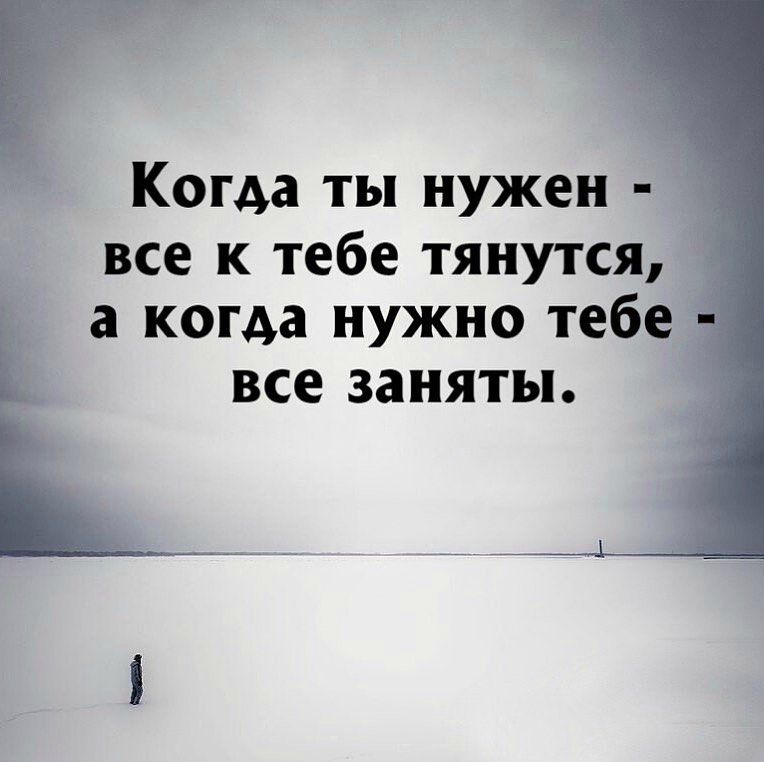 Когда ты нужен все к тебе тянутся а когда нужно тебе все заняты