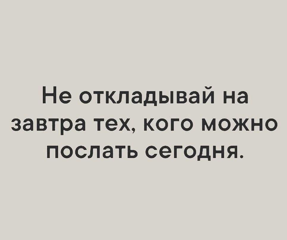 Не ОТКЛЭДЫВЭЙ на завтра тех КОГО МОЖНО ПОСЛЭТЬ СЕГОДНЯ