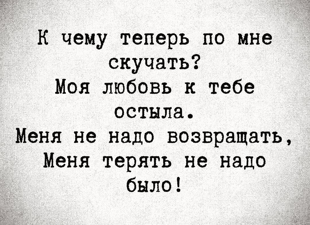 К чему теперь по мне скучать Моя любовь к тебе остыла Меня не надо возвращать Меня терять не надо было