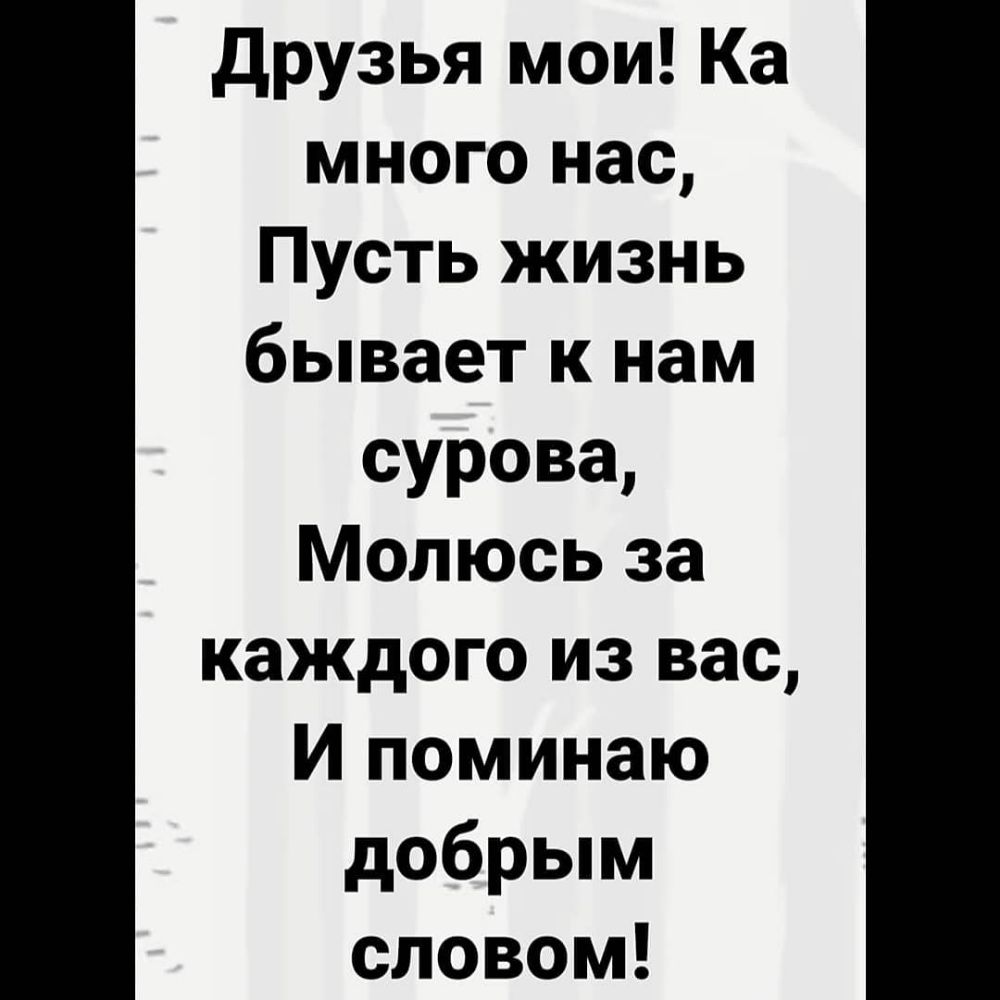 друзья мои Ка много нас Пусть жизнь бывает к нам сурова Молюсь за каждого из вас И поминаю добрым словом