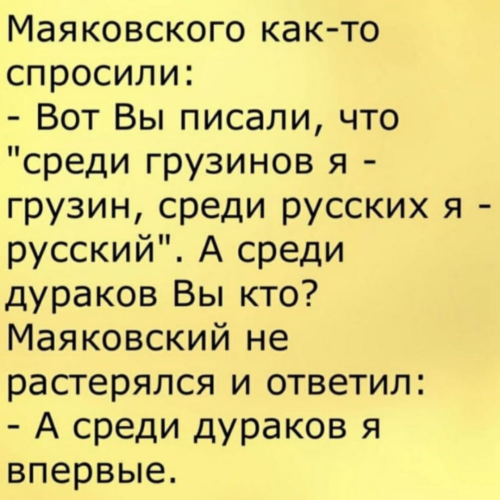 Маяковского как то спросили Вот Вы писали что среди грузинов я грузин среди русских я русский А среди дураков Вы кто Маяковский не растерялся и ответил А среди дураков я впервые