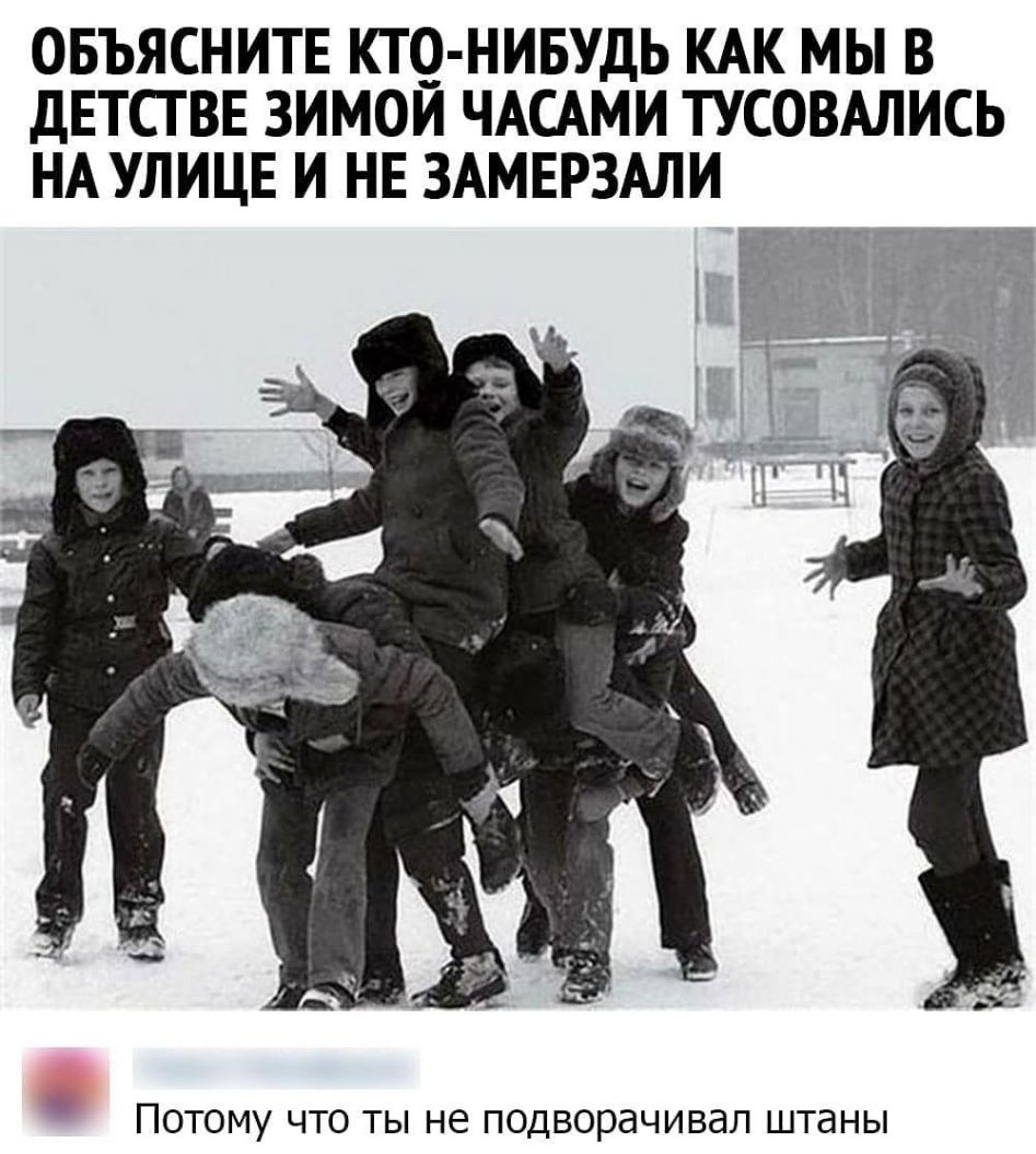 ОБЪЯСНИТЕ КТО НИБУДЬ КАК МЫ В ДЕТСГ ВЕ ЗИМОЙ ЧАСАМИ ТУСОВАЛИСЬ НА УЛИЦЕ И НЕ ЗАМЕРЗАЛИ ПОТОМУ ЧТО ТЫ не ПОДВОРЭЧИВдЛ штаны