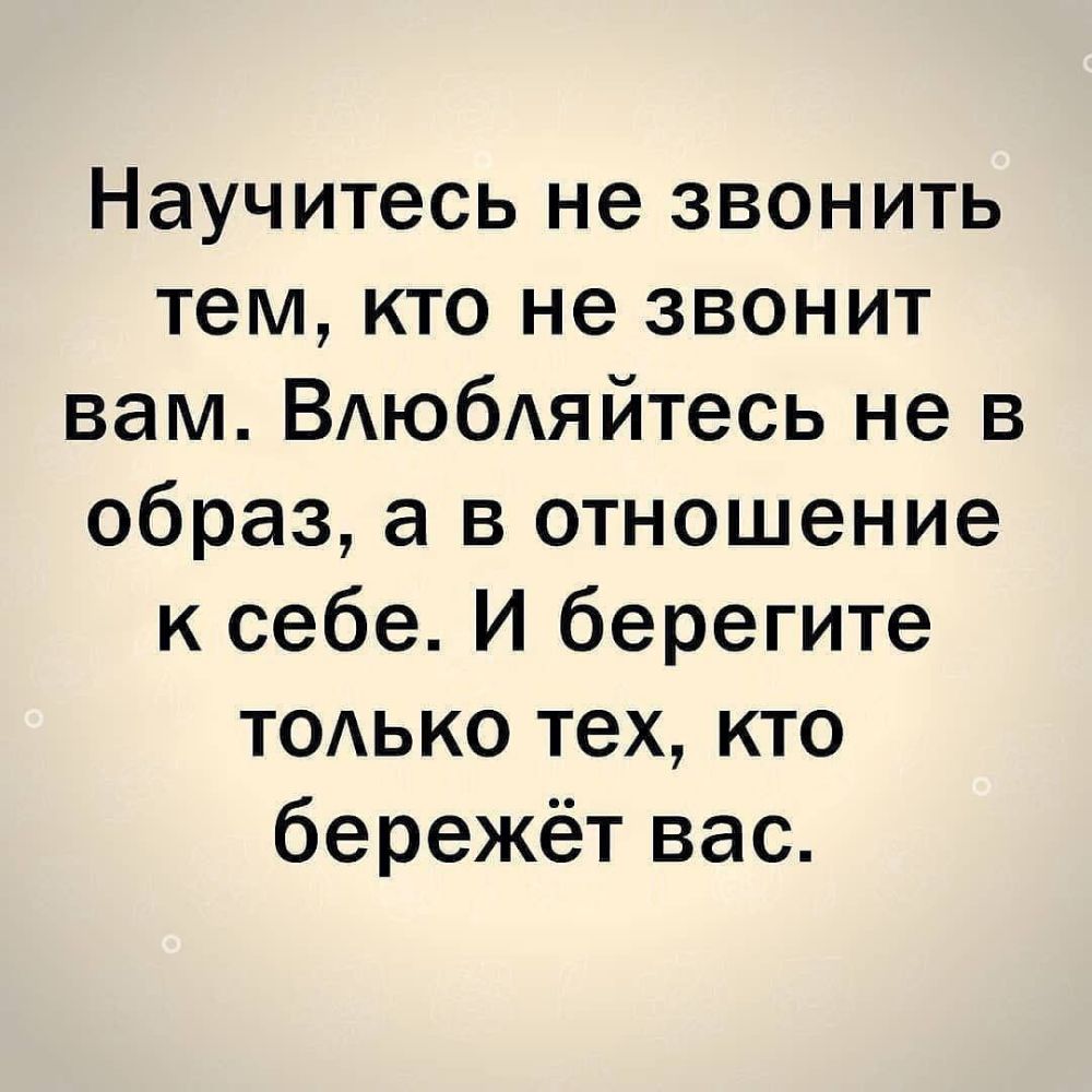 Научитесь не звонить тем кто не звонит вам ВАЮбАЯЙТеСЬ не в образ а в отношение к себе И берегите ТОАЬКО тех кто бережёт вас