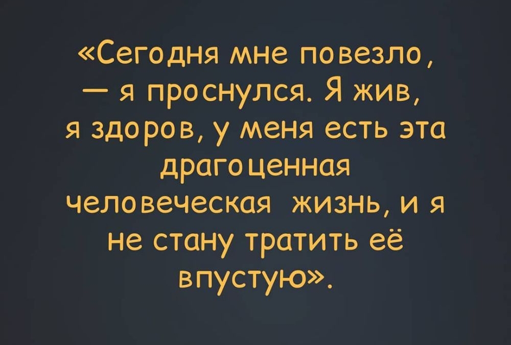 Сегодня мне повезло я проснулся Я жив я здоров у меня есть эта драго ценная человеческая жизнь и я не стану тратить её впустую