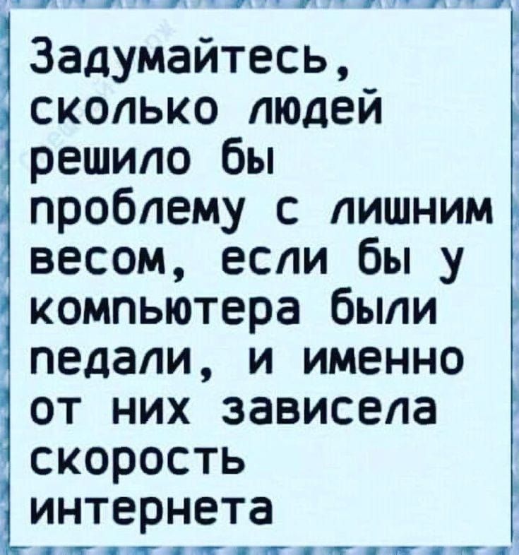 _ Задумайтесь г скопько людей решило бы проблему с лишним весом если бы у компьютера были педали и именно от них зависела скорость интернета т т т т т т п Г Ь