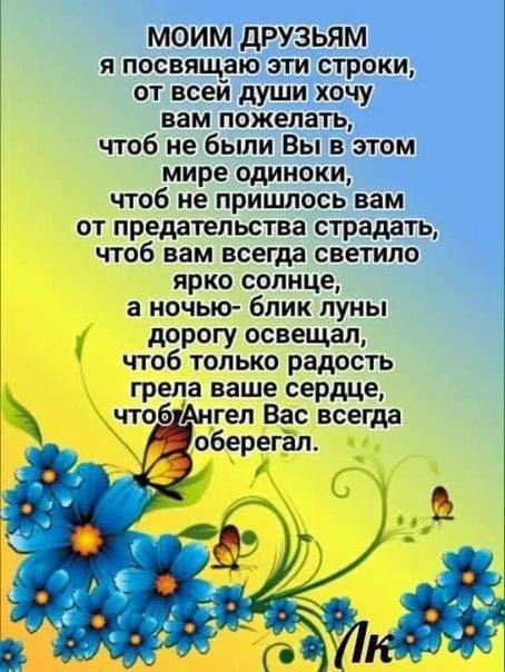 моим дРУЗЬЯМ я посвящаю эти строки от всей души хочу вам пожелать чтоб не были Вы в этом мире одиноки чтоб не пришлось вам от предательства страдать чтоб вам всегда светило ярко солнце а ночью бпик луны дорогу освещал чтоб только радость грела ваше сердце чтоб Ангеп Вас всегда