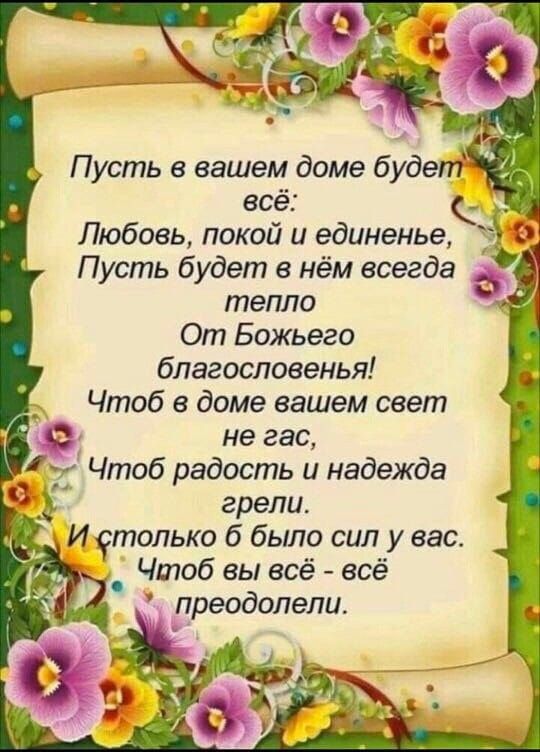 Пусть в вашем доме будет всё Любовь покой и единенье Пусть будет в нём всегда тепло От Божьего благословенья Чтоб в доме вашем свет не гас Чтоб радость и надежда О 5 грели И столько б было сил у вас _ Чтоб вы всё всё преодолели