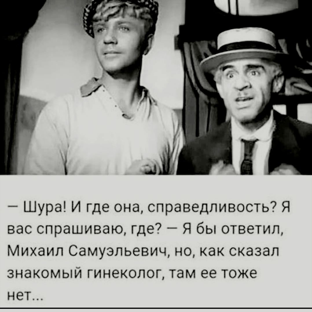 е_ 1 ц Шура И где она справедливость Я вас спрашиваю где Я бы ответил Михаил Самуэльевич но как сказал ЗНЭКОМЫЙ ГИНЕКОЛОГ там ЕЕ ТОЖЕ НЕТ