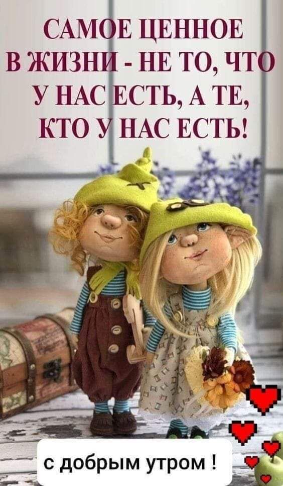 САМ Е ЦЕННОЕ В ЖИЗН НЕ ТО ЧТ У НАС СТЬ А ТЕ КТО НАС ЕСТЬ ___с добрым утром ё