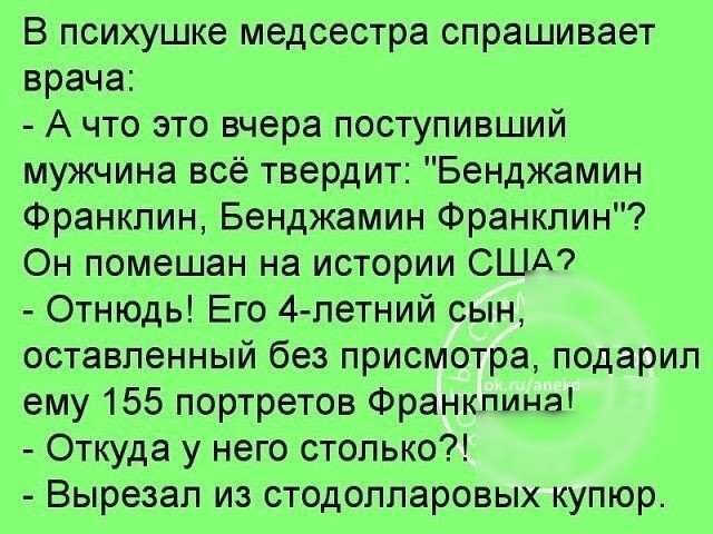 В психушке медсестра спрашивает врача А что это вчера поступивший мужчина всё твердит Бенджамин Франклин Бенджамин Франклин Он помешан на истории США Отнюдь Его 4 летний сын оставленный без присмотра подарил ему 155 портретов Франклина Откуда у него столько Вырезал из стодолларовых купюр