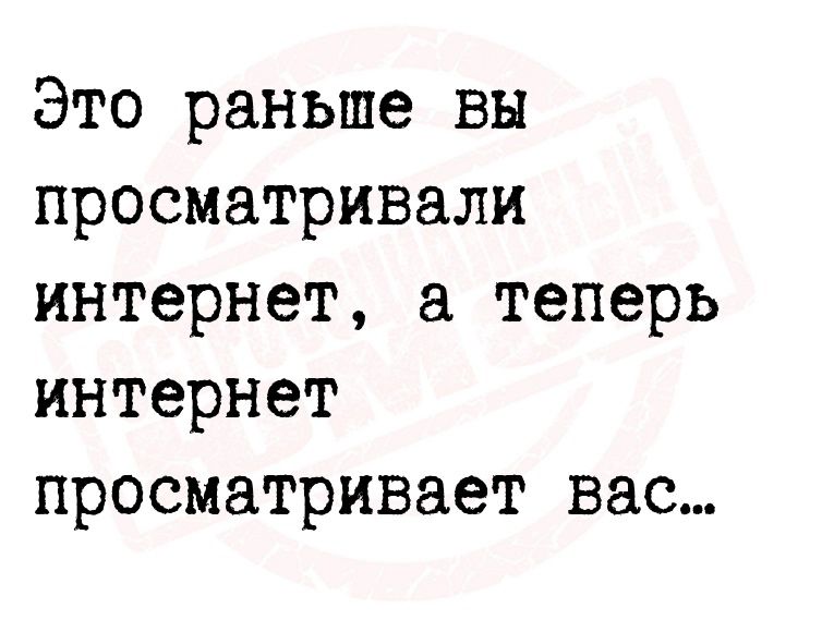 Это раньше вы просматривали интернет а теперь интернет просматривает вас