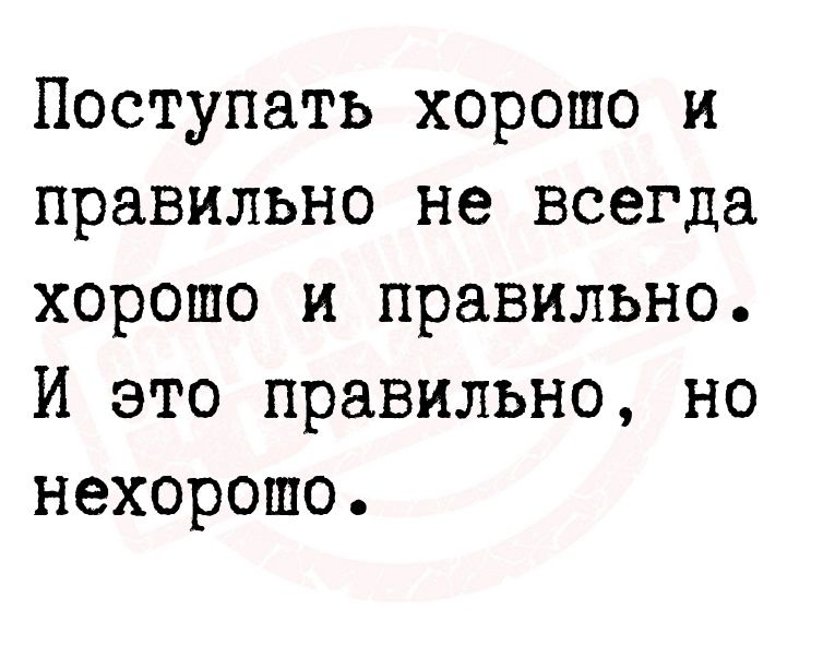 Поступать хорошо и правильно не всегда хорошо и правильно И это правильно но нехорошо