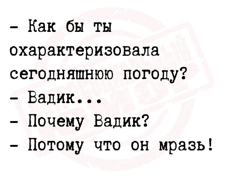 Как бы ты охарактеризовала сегодняшнюю погоду Вадик Почему Вадик Потому что он мразь