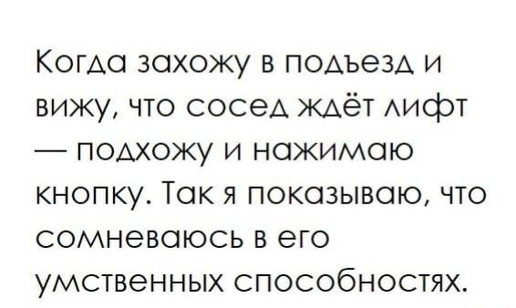 Когда захожу в подъем и вижу что сосед ждёт Аифт подхожу и ножимою кнопку Так я показываю что сомневаюсь в его умственных способностях