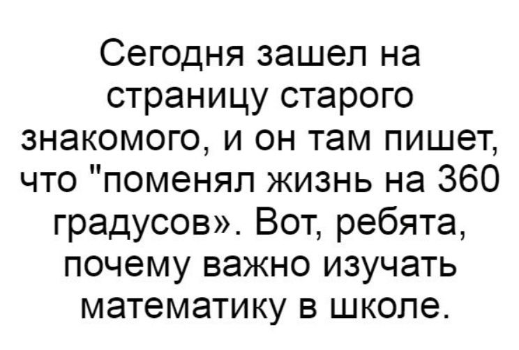 Сегодня зашел на страницу старого знакомого и он там пишет что поменял жизнь на 360 градусов Вот ребята почему важно изучать математику в школе