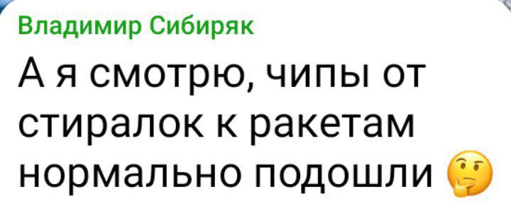 Владимир Сибиряк А я смотрю чипы от стиралок к ракетам НОРМЗЛЬНО ПОДОШЛИ О