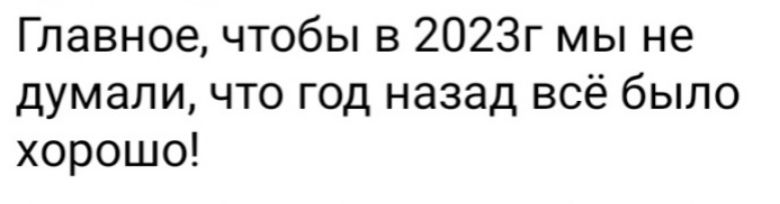Главноечтобы в 2023г мы не думали что год назад всё было хорошо