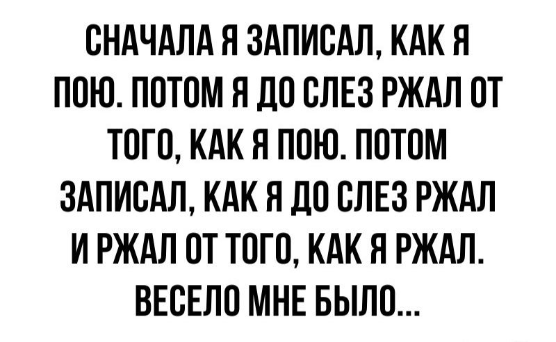 ОНАЧАЛА Я 3АПИОАЛ КАК Я ПОЮ ПОТОМ Я ЛО ОЛЕЗ РЖАЛ ОТ ТОГО КАК Я ПОЮ ПОТОМ ЗАПИОАЛ КАК Я ЛО ОЛЕЗ РЖАЛ И РЖАЛ ОТ ТОГО КАКЯ РЖАЛ ВЕОЕЛО МНЕ БЫЛО