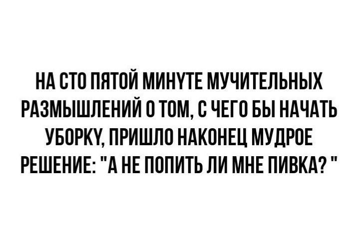 Нд СТВ ПНТПЙ МИНУТЕ МУЧИТЕЛЬНЫХ РАЗМЫШЛЕНИЙ ПТОМ С ЧЕГП БЫ НАЧАТЬ УБОРКЕ ПРИШЛИ НАКОНЕЦ МУЦРПЕ РЕШЕНИЕ А НЕ ПППИТЬ ПИ МНЕ ПИБКА