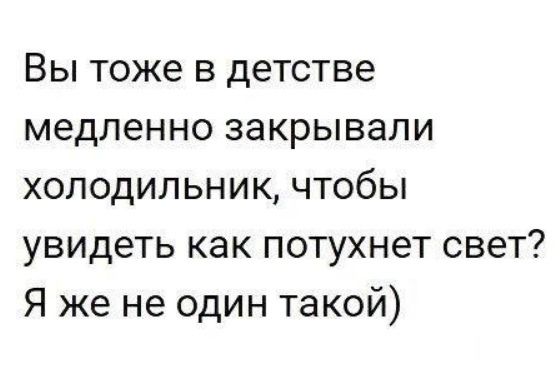 Вы тоже в детстве медленно закрывали холодильник чтобы увидеть как потухнет свет Я же не один такой