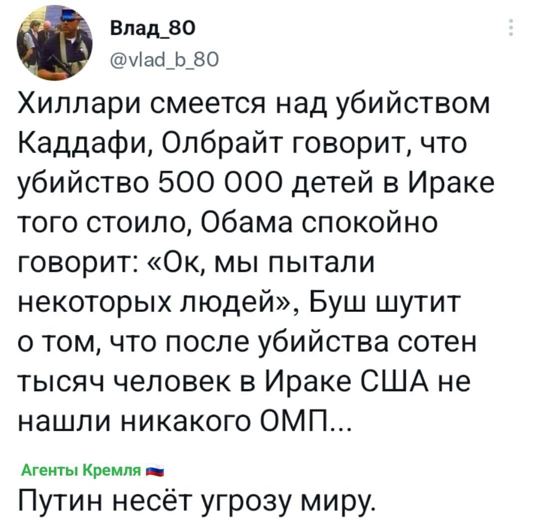 апцво ншрво Хиллари смеется над убийством Каддафи Олбрайт говорит что убийство 500 000 детей в Ираке того стоило Обама спокойно говорит Ок мы пытали некоторых людей Буш шутит о том что после убийства сотен тысяч человек в Ираке США не нашли никакого ОМП Агенты Кремля Путин несёт угрозу миру
