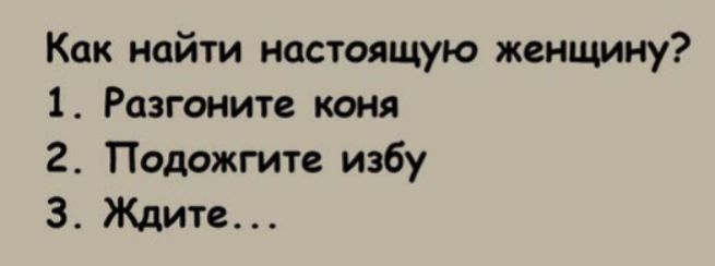 Как найти настоящую женщину 1 Разгоните коня 2 Подожгит избу 3 Ждите