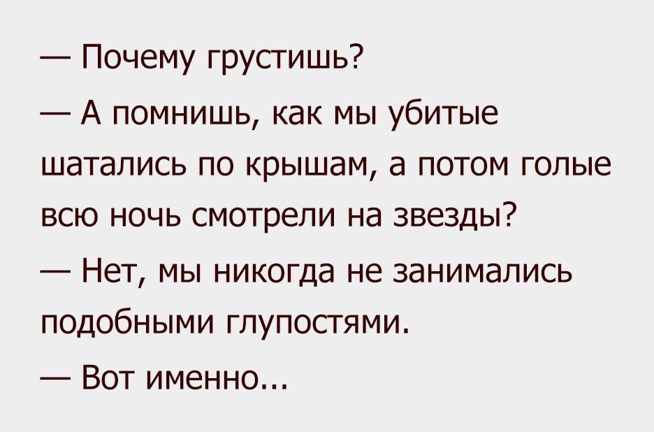 Почему грусгишь А помнишь как мы убитые шатапись по крышам потом голые всю ночь смотра и на звезды Нет мы никогда не занимались подобными гпупосгями Вот именно