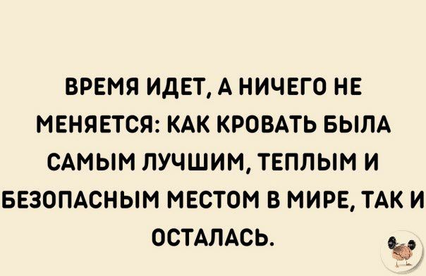 ВРЕМЯ ИДЕТ А НИЧЕГО НЕ МЕНЯЕТСЯ КАК КРОВАТЬ БЫЛА САМЫМ ЛУЧШИМ ТЕПЛЫМ И БЕЗОПАСНЫМ МЕСТОМ В МИРЕ ТАК И ОСТАЛАСЬ Ъ