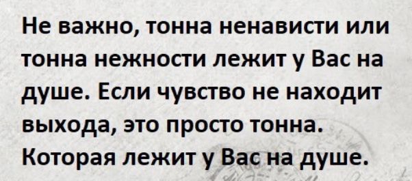 Не важно тонна ненависти или тонна нежности лежиту Вас на душе Если чувсгво не находит выхода это просго тонна Которая лежит у Вас на душе