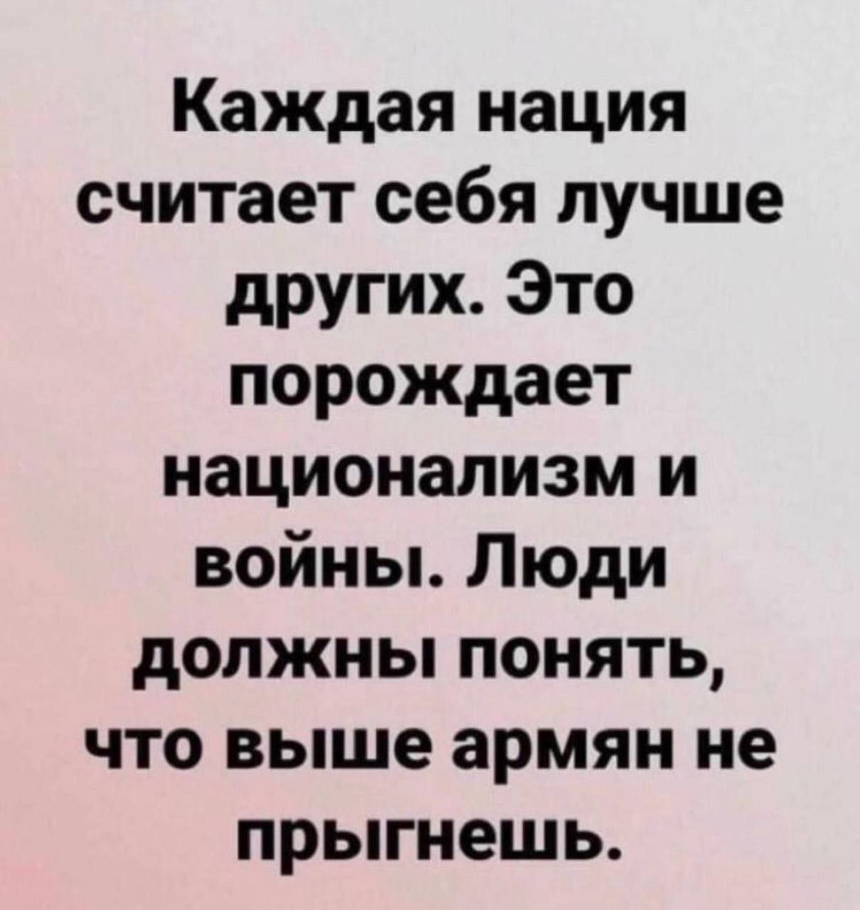 Каждая нация считает себя лучше других Это порождает национализм и войны Люди должны понять что выше армян не прыгнешь